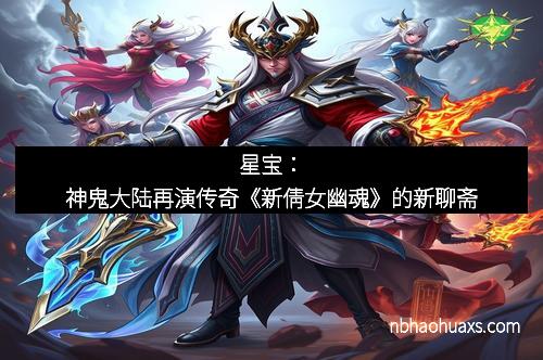 星宝：神鬼大陆再演传奇《新倩女幽魂》的新聊斋