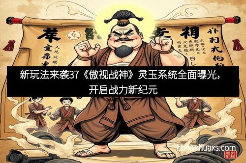 新玩法来袭37《傲视战神》灵玉系统全面曝光，开启战力新纪元