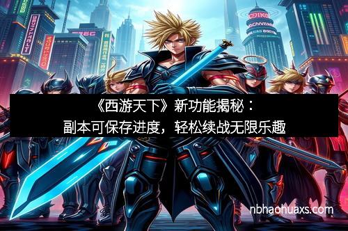 《西游天下》新功能揭秘：副本可保存进度，轻松续战无限乐趣