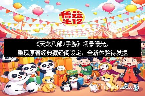 《天龙八部2手游》场景曝光，重现原著经典藏经阁设定，全新体验待发掘