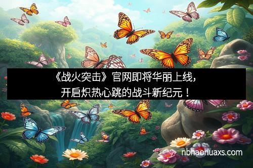 《战火突击》官网即将华丽上线，开启炽热心跳的战斗新纪元！