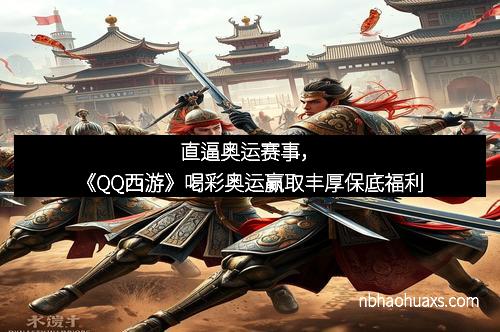 直逼奥运赛事，《QQ西游》喝彩奥运赢取丰厚保底福利