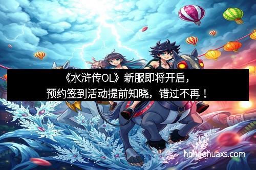 《水浒传OL》新服即将开启，预约签到活动提前知晓，错过不再！